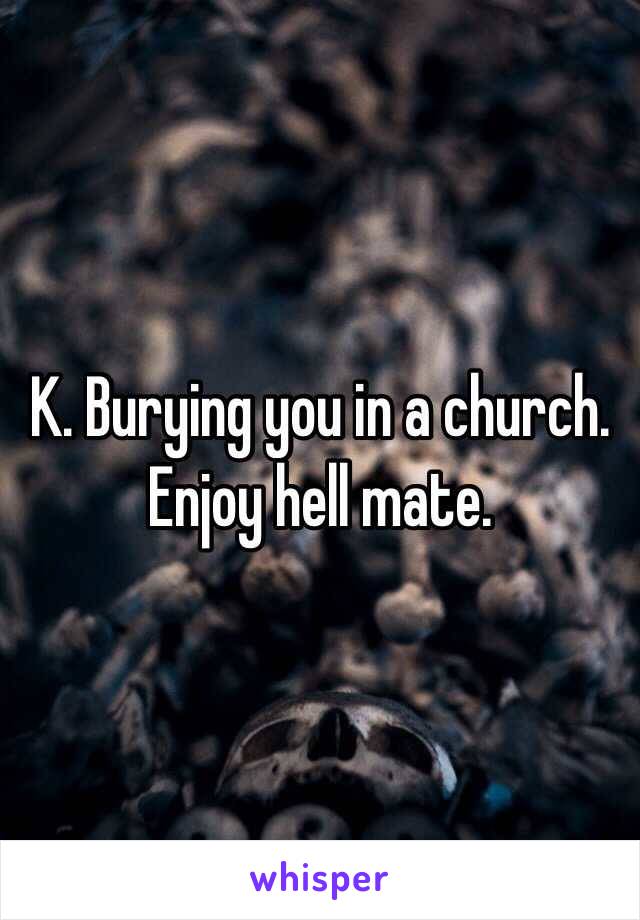 K. Burying you in a church. Enjoy hell mate.