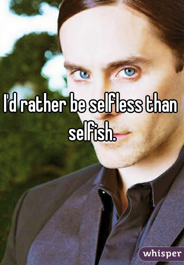 I'd rather be selfless than selfish.