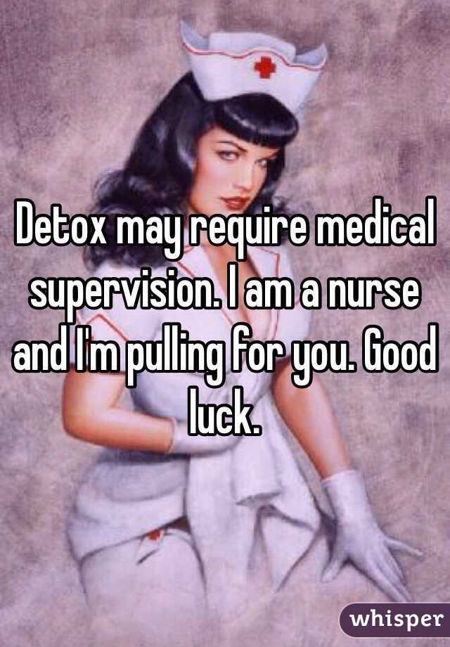 Detox may require medical supervision. I am a nurse and I'm pulling for you. Good luck. 