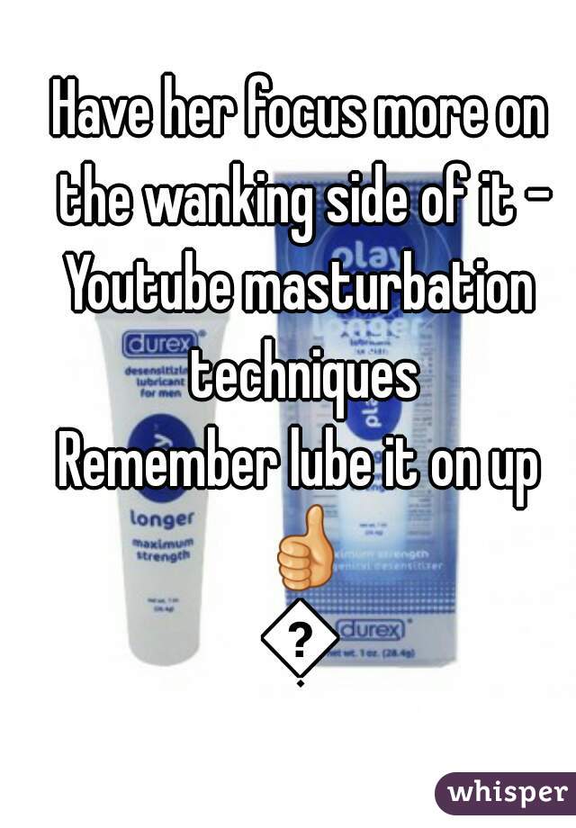 Have her focus more on the wanking side of it -
Youtube masturbation techniques
Remember lube it on up 👍👍