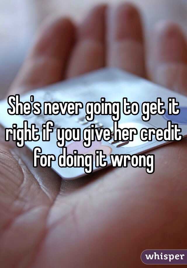 She's never going to get it right if you give her credit for doing it wrong