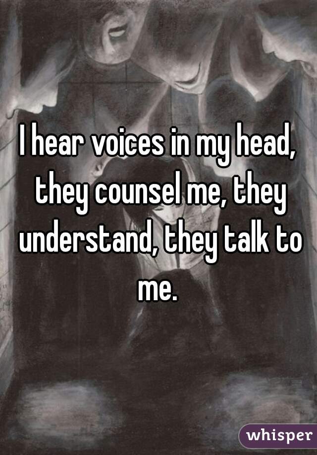 I hear voices in my head, they counsel me, they understand, they talk to me. 