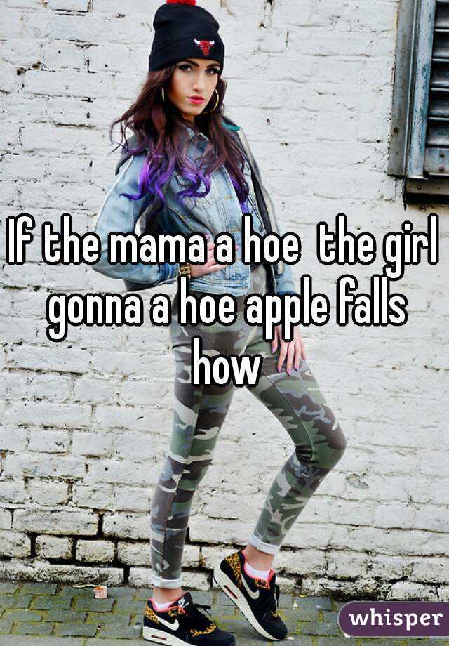 If the mama a hoe  the girl gonna a hoe apple falls how