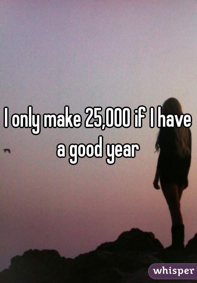 I only make 25,000 if I have a good year 