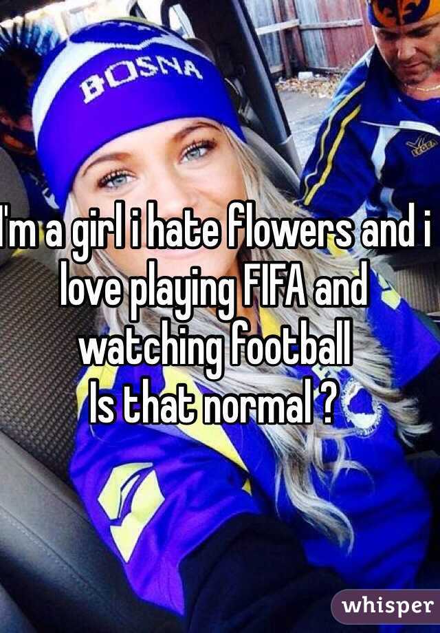 I'm a girl i hate flowers and i love playing FIFA and watching football 
Is that normal ? 
