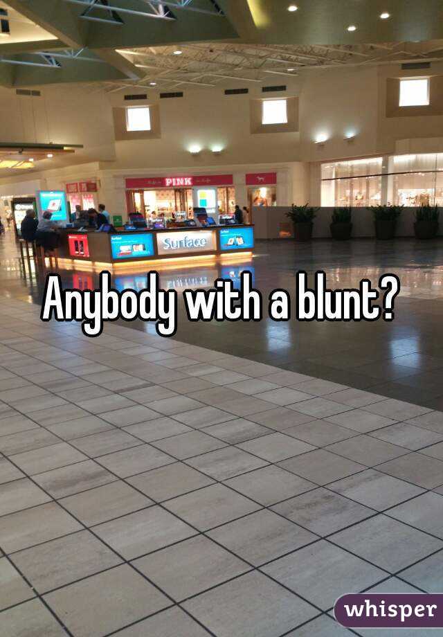 Anybody with a blunt?