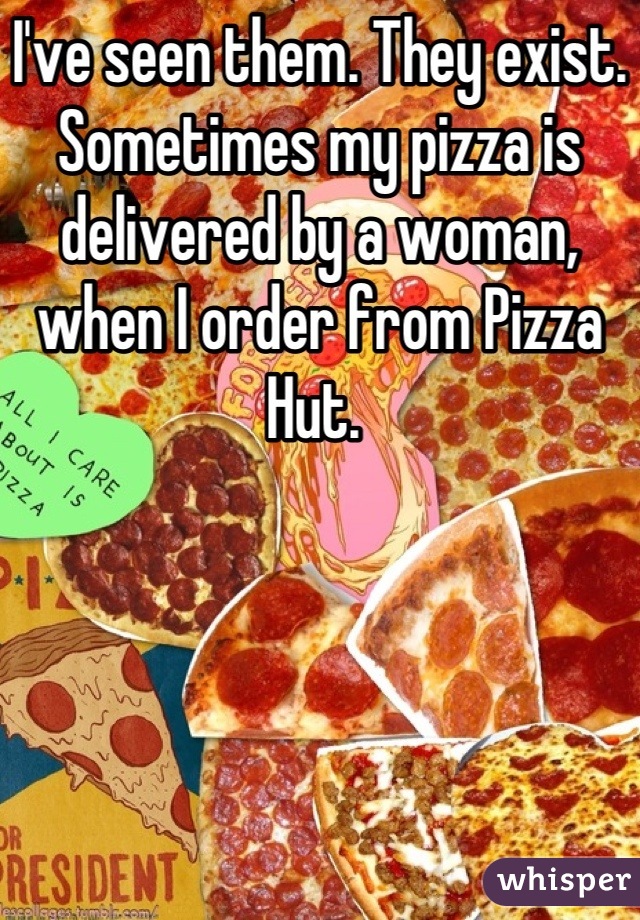 I've seen them. They exist. Sometimes my pizza is delivered by a woman, when I order from Pizza Hut. 
