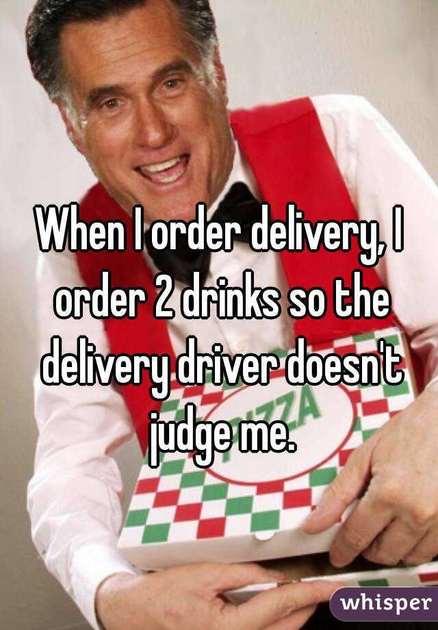When I order delivery, I order 2 drinks so the delivery driver doesn't judge me.