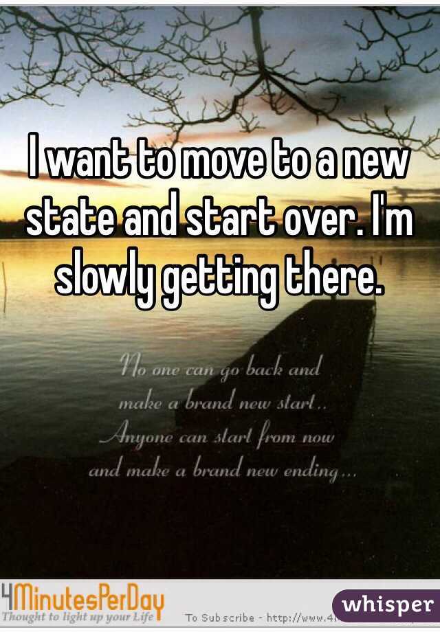 
I want to move to a new state and start over. I'm slowly getting there. 