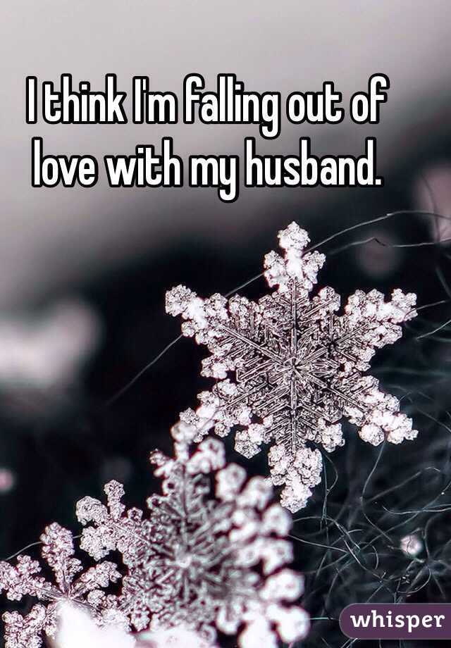 I think I'm falling out of love with my husband. 

