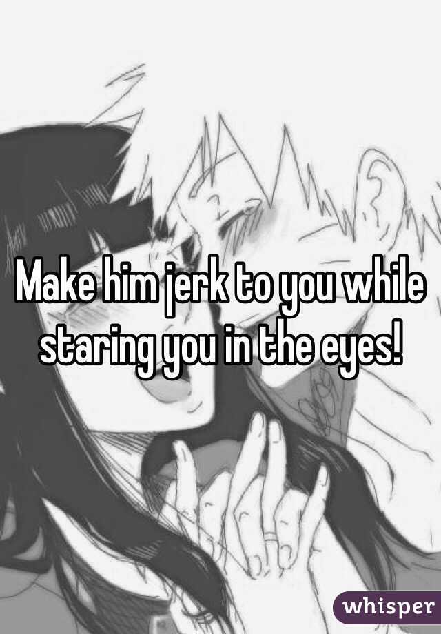 Make him jerk to you while staring you in the eyes!