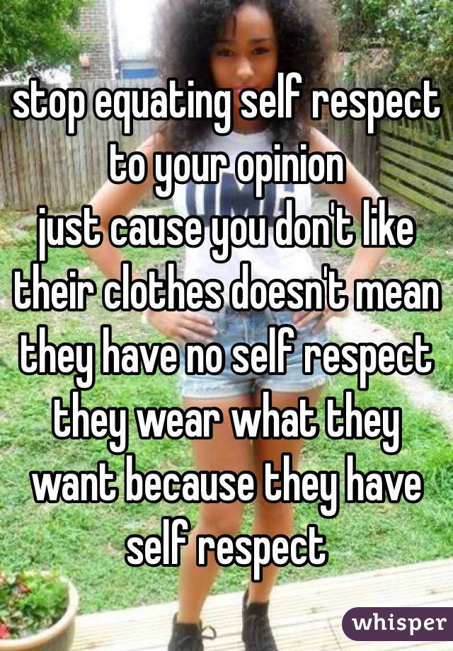stop equating self respect to your opinion
just cause you don't like their clothes doesn't mean they have no self respect
they wear what they want because they have self respect