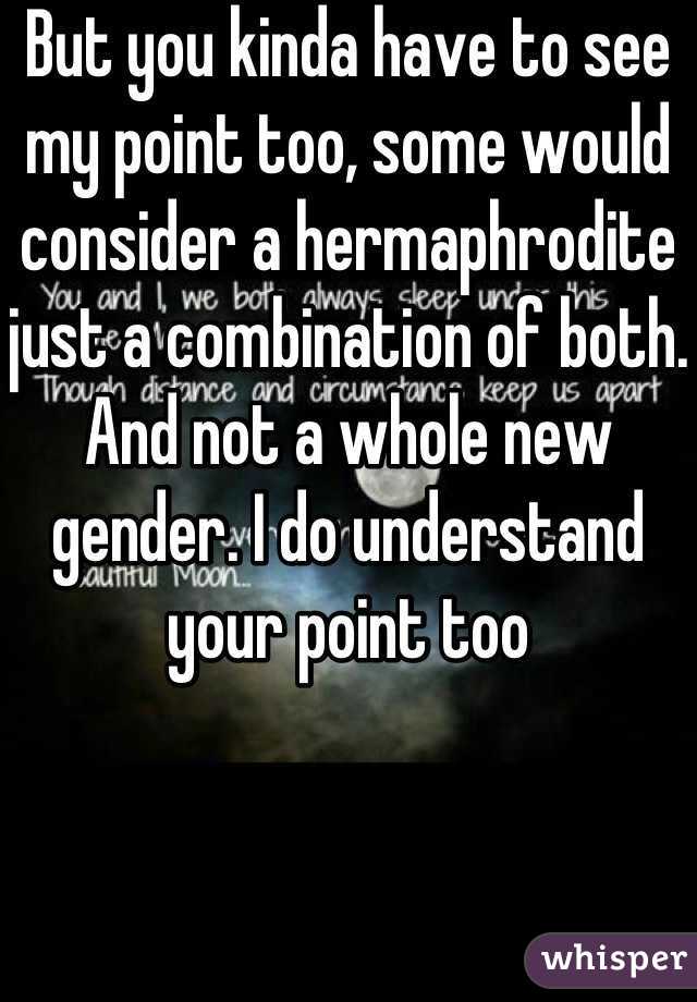 But you kinda have to see my point too, some would consider a hermaphrodite just a combination of both. And not a whole new gender. I do understand your point too