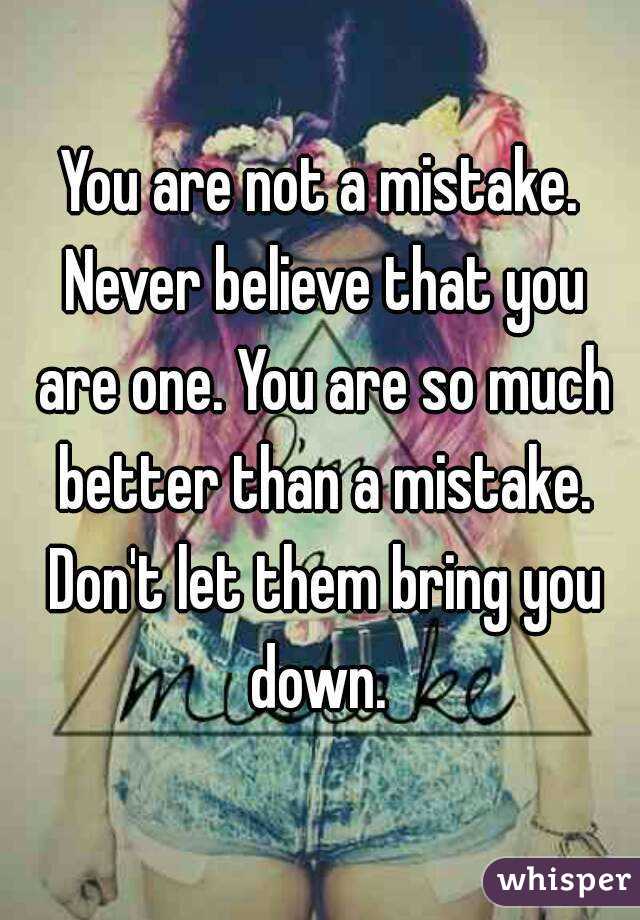 You are not a mistake. Never believe that you are one. You are so much better than a mistake. Don't let them bring you down. 