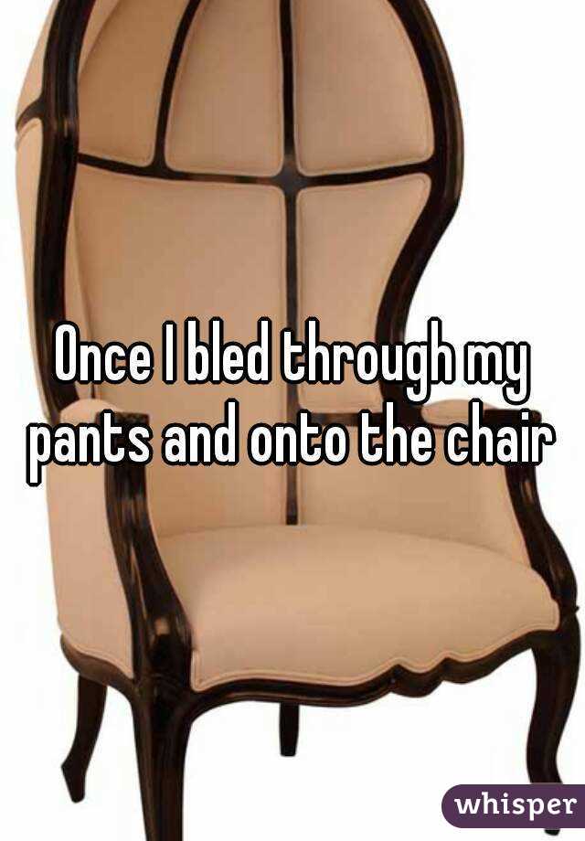Once I bled through my pants and onto the chair 