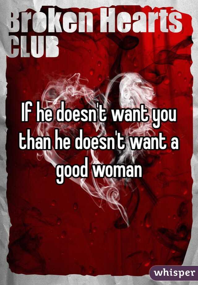 If he doesn't want you than he doesn't want a good woman 