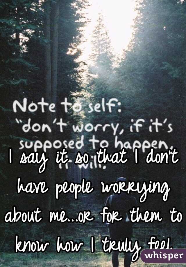 I say it so that I don't have people worrying about me...or for them to know how I truly feel