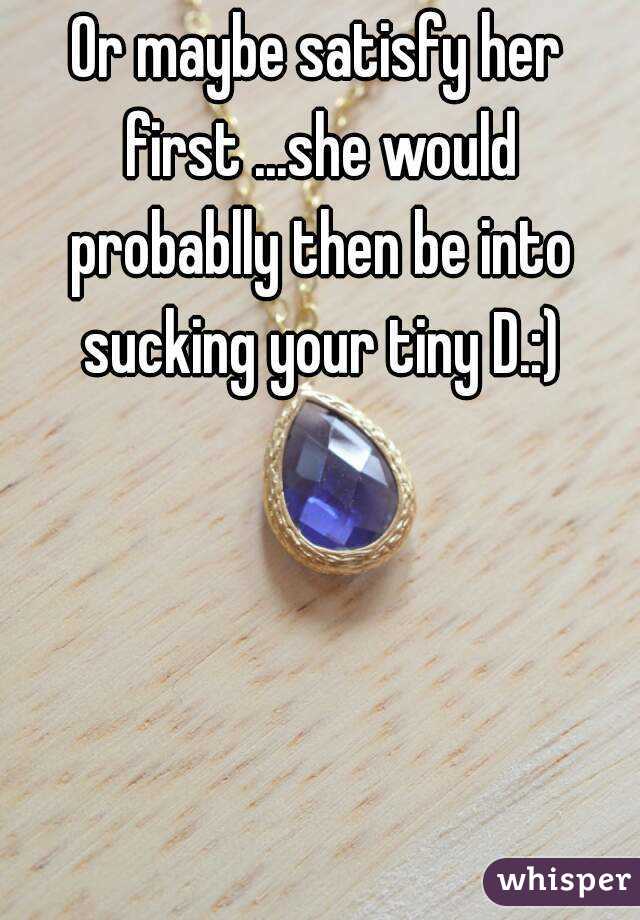 Or maybe satisfy her first ...she would probablly then be into sucking your tiny D.:)