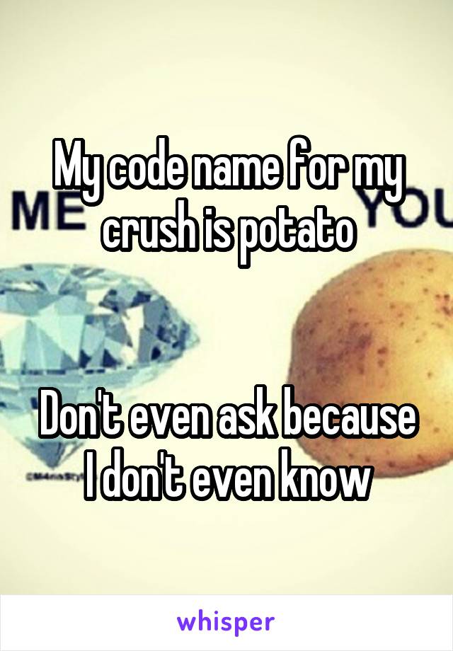 My code name for my crush is potato


Don't even ask because I don't even know
