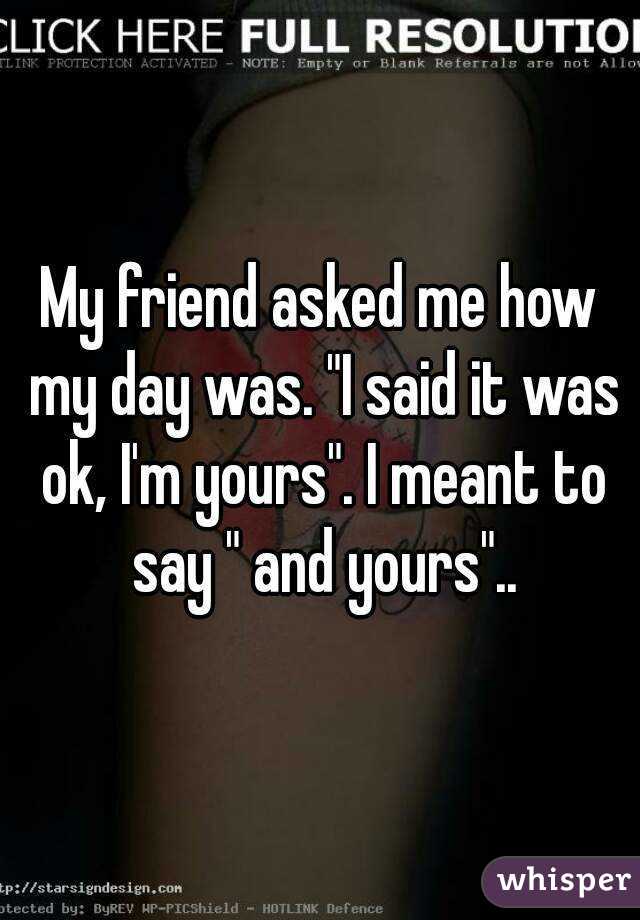 My friend asked me how my day was. "I said it was ok, I'm yours". I meant to say " and yours"..