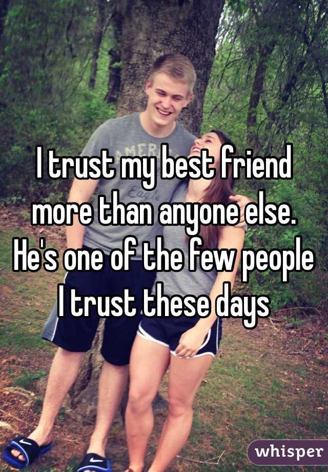 I trust my best friend more than anyone else. He's one of the few people I trust these days