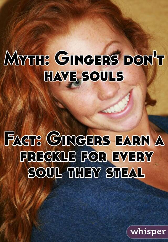 Myth: Gingers don't
have souls



Fact: Gingers earn a freckle for every soul they steal