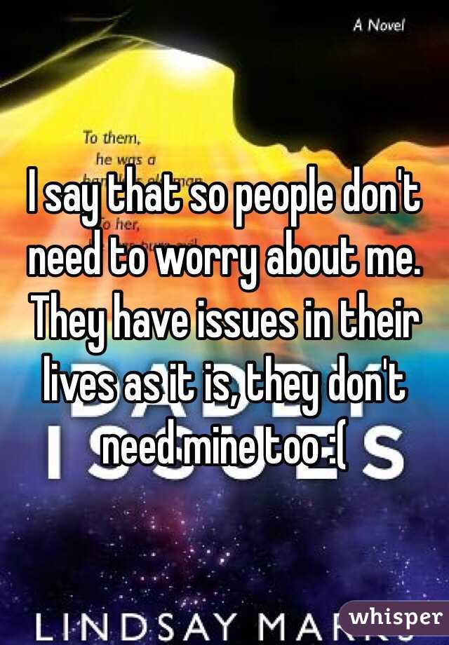 I say that so people don't need to worry about me. They have issues in their lives as it is, they don't need mine too :(