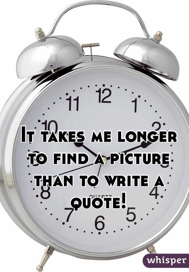 It takes me longer to find a picture than to write a quote! 