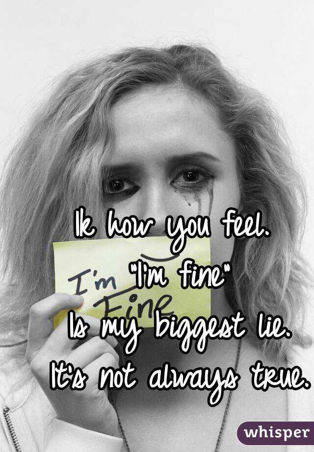 Ik how you feel. 
"I'm fine"
Is my biggest lie.
It's not always true.