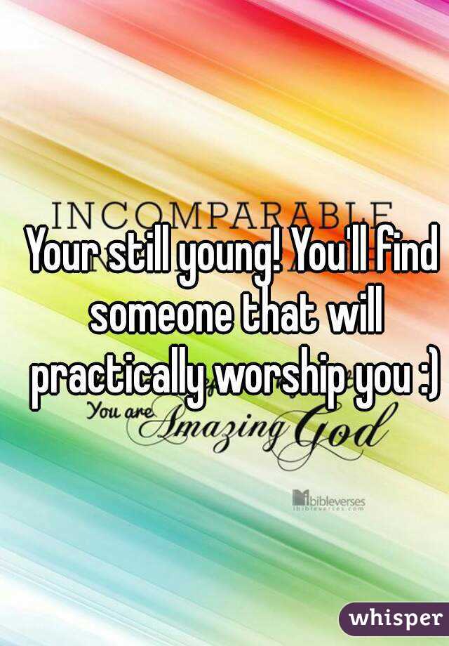 Your still young! You'll find someone that will practically worship you :)