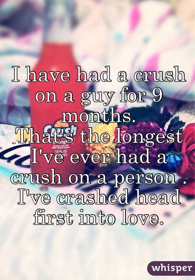 I have had a crush on a guy for 9 months.
That's the longest I've ever had a crush on a person .
I've crashed head first into love. 