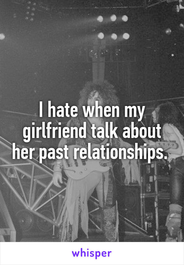 I hate when my girlfriend talk about her past relationships. 