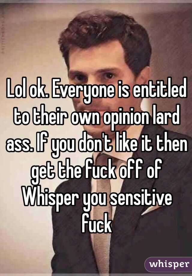 Lol ok. Everyone is entitled to their own opinion lard ass. If you don't like it then get the fuck off of Whisper you sensitive fuck