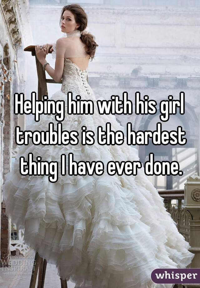 Helping him with his girl troubles is the hardest thing I have ever done.