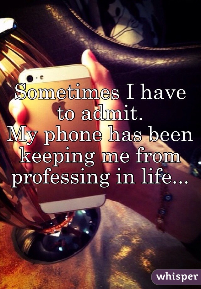 Sometimes I have to admit.
My phone has been
keeping me from 
professing in life...