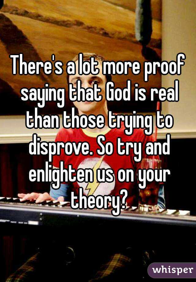 There's a lot more proof saying that God is real than those trying to disprove. So try and enlighten us on your theory?