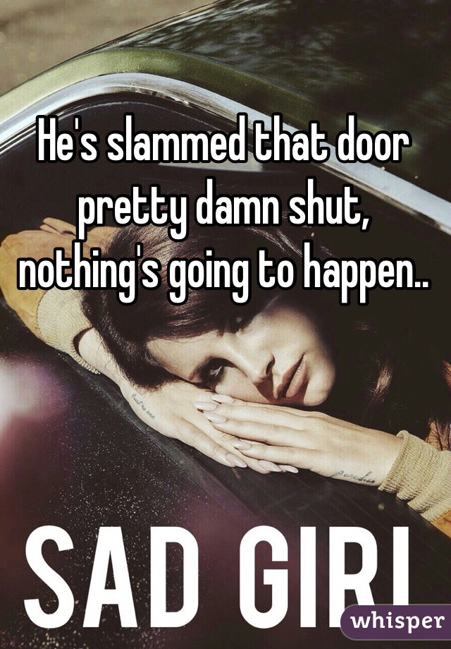 He's slammed that door pretty damn shut, nothing's going to happen.. 