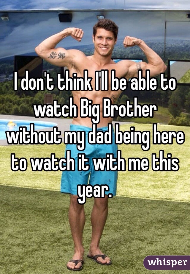 I don't think I'll be able to watch Big Brother without my dad being here to watch it with me this year.