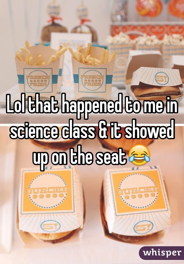 Lol that happened to me in science class & it showed up on the seat😂