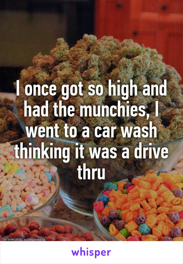 I once got so high and had the munchies, I went to a car wash thinking it was a drive thru