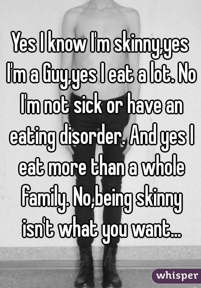 Yes I know I'm skinny,yes I'm a Guy,yes I eat a lot. No I'm not sick or have an eating disorder. And yes I eat more than a whole family. No,being skinny isn't what you want...