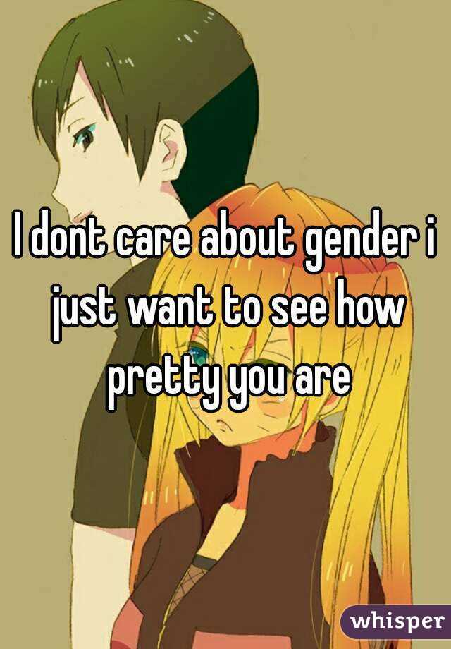 I dont care about gender i just want to see how pretty you are