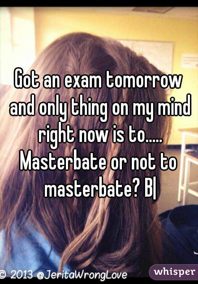 Got an exam tomorrow and only thing on my mind right now is to.....
Masterbate or not to masterbate? B|