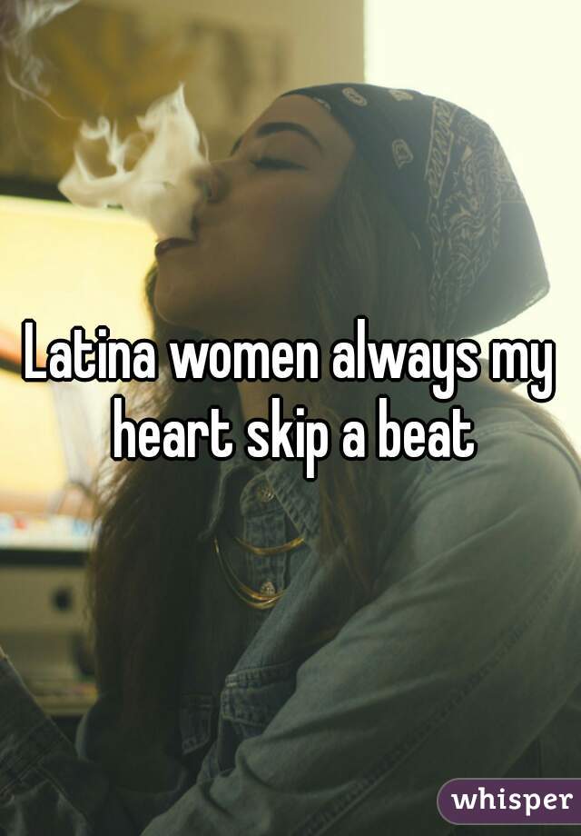 Latina women always my heart skip a beat