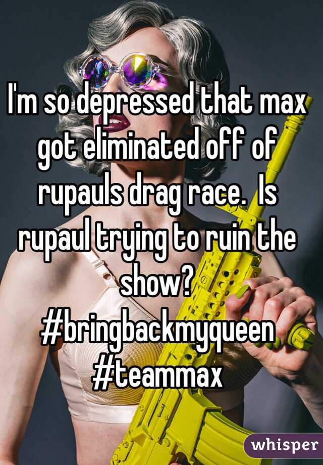 I'm so depressed that max got eliminated off of rupauls drag race.  Is rupaul trying to ruin the show? 
#bringbackmyqueen #teammax