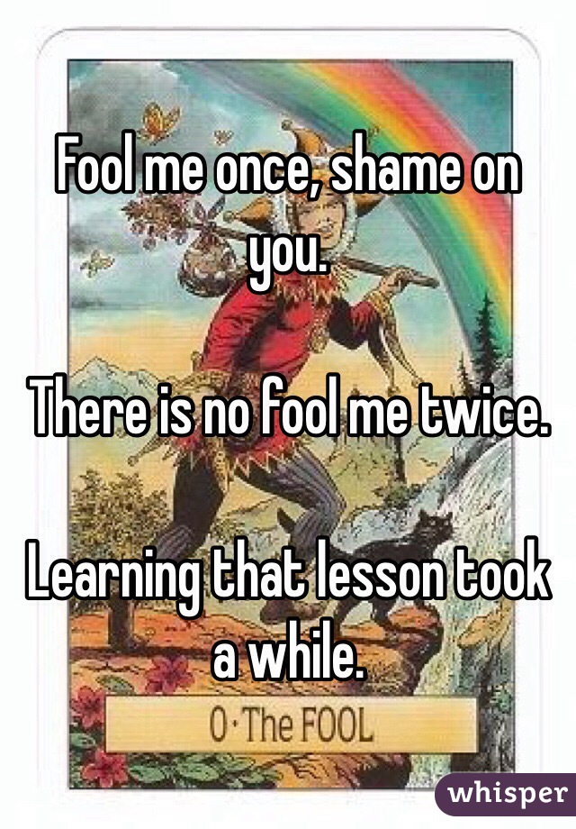 Fool me once, shame on you. 

There is no fool me twice. 

Learning that lesson took a while. 