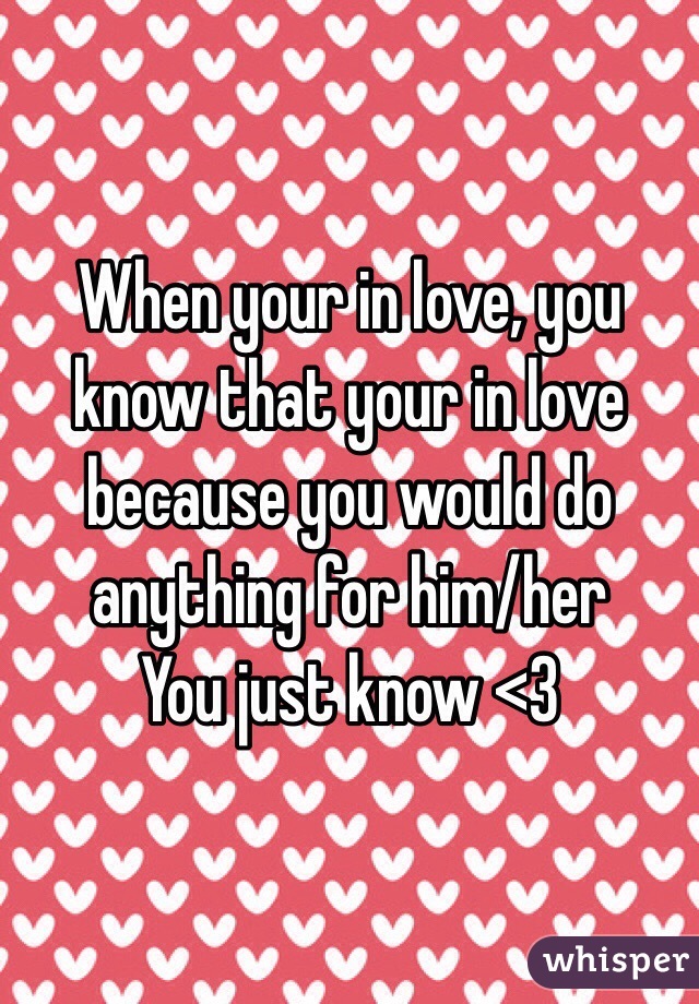 When your in love, you know that your in love because you would do anything for him/her 
You just know <3