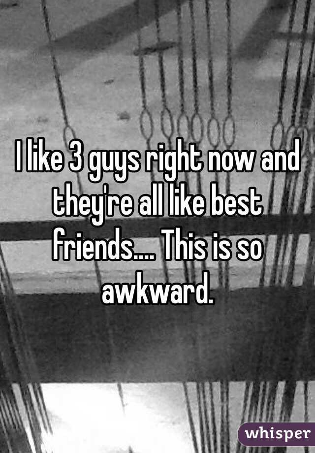 I like 3 guys right now and they're all like best friends.... This is so awkward.
