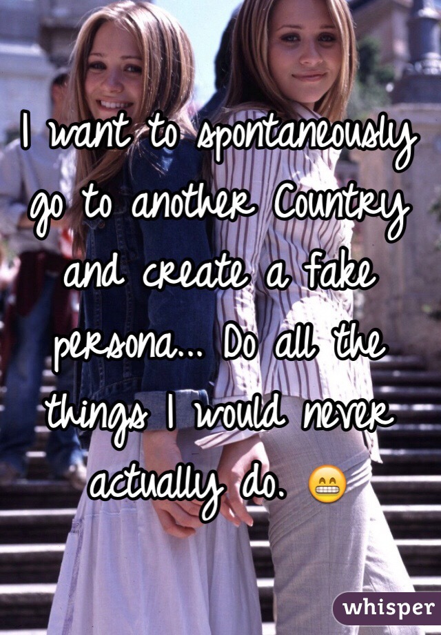 I want to spontaneously go to another Country and create a fake persona... Do all the things I would never actually do. ðŸ˜�