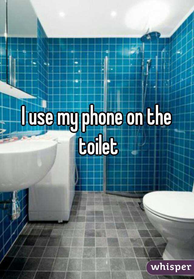 I use my phone on the toilet